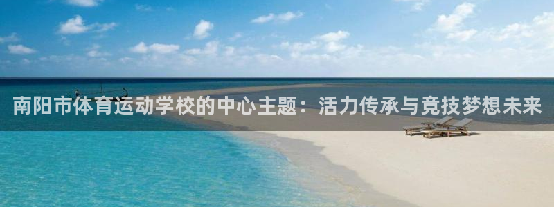 千亿国际官方集团官网：南阳市体育运动学校的中心主题：活力传承