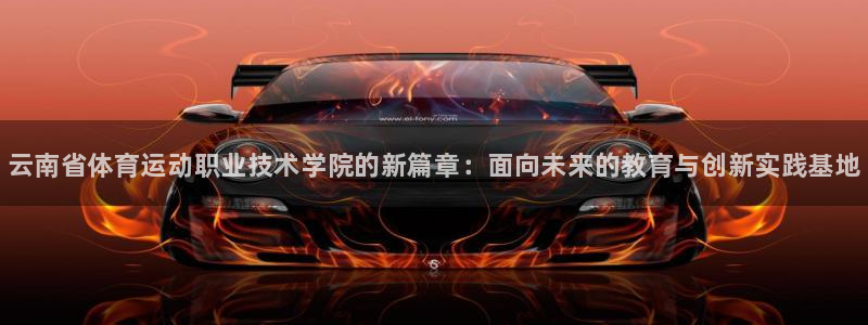 千亿国际官网下载娱乐：云南省体育运动职业技术学院的新篇章：面