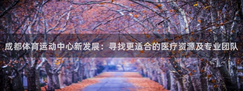 海南千亿国际官网下载：成都体育运动中心新发展：寻找更适合的医