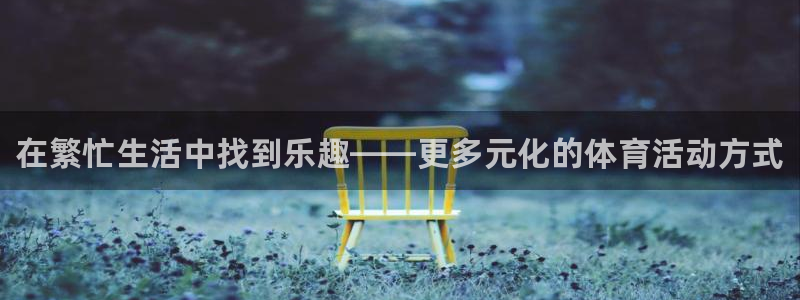 千亿国际官方正版app娱乐平台：在繁忙生活中找到乐趣