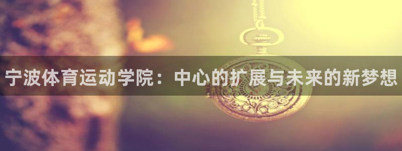 千亿国际官网下载娱乐：宁波体育运动学院：中心的扩展与