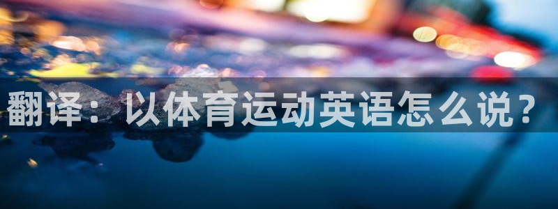 千亿国际官方正版app娱乐：翻译：以体育运动英语怎么