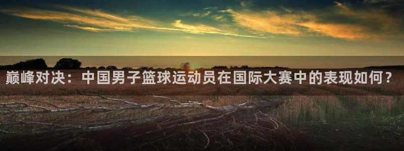 注册千亿国际官方正版app：巅峰对决：中国男子篮球运