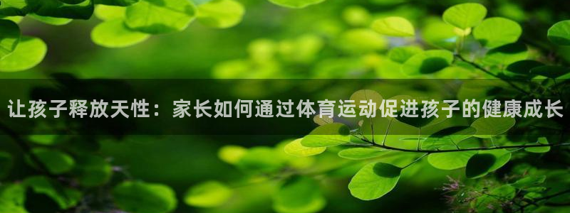 千亿官网是多少：让孩子释放天性：家长如何通过体育运动促进孩子