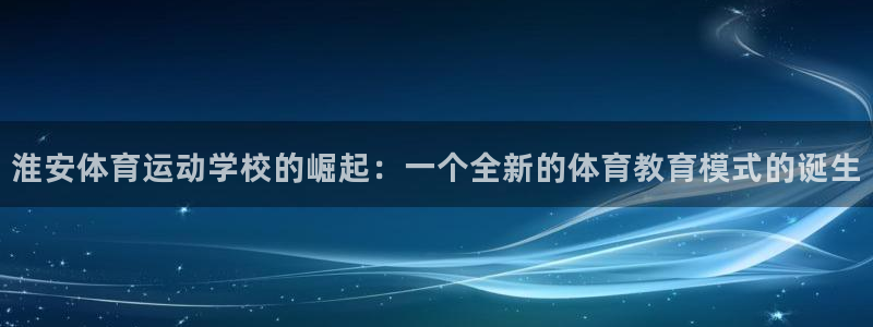  千亿游戏平台是真的吗：淮安体育运动学校的崛起：一个全新的体育