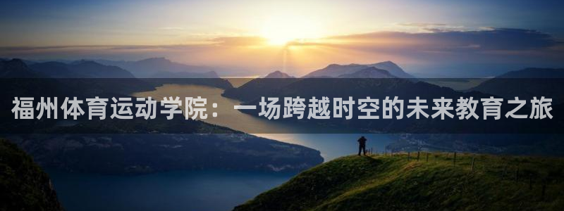 千亿网络游戏：福州体育运动学院：一场跨越时空的未来教育之旅