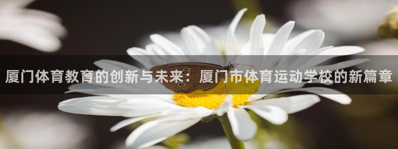  千亿棋牌qy711二维码：厦门体育教育的创新与未来：厦门市体