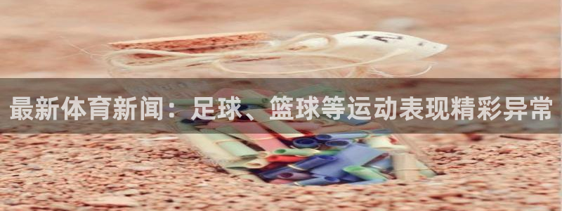 千亿集团董事长：最新体育新闻：足球、篮球等运动表现精彩异常