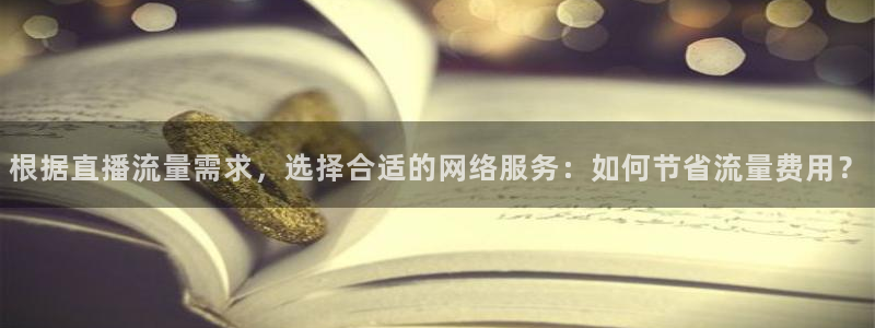 24直播体育免费观看入口：根据直播流量需求，选择合适的网络服务：如何节省流量费用？