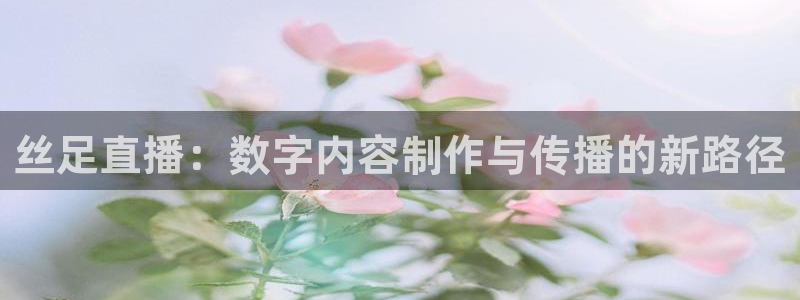 nba直播24直播网：丝足直播：数字内容制作与传播的新路径